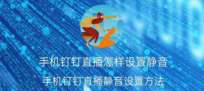 手机钉钉直播怎样设置静音 手机钉钉直播静音设置方法